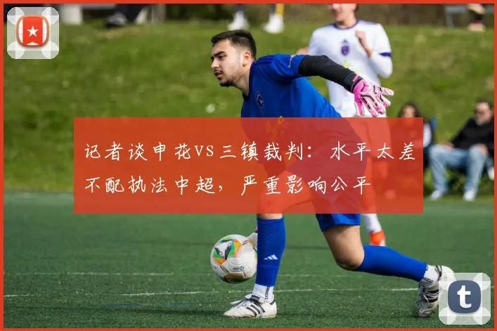 记者谈申花vs三镇裁判：水平太差不配执法中超，严重影响公平