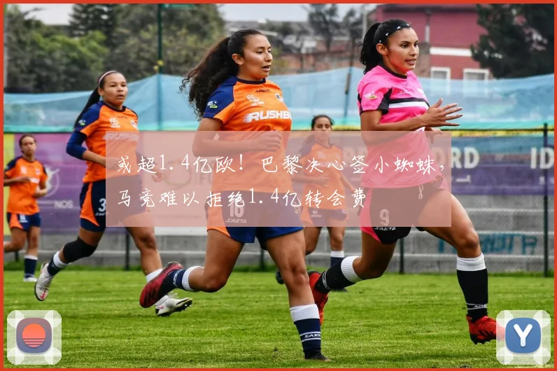 或超1.4亿欧！巴黎决心签小蜘蛛，马竞难以拒绝1.4亿转会费